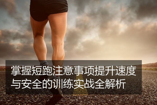 掌握短跑注意事项提升速度与安全的训练实战全解析