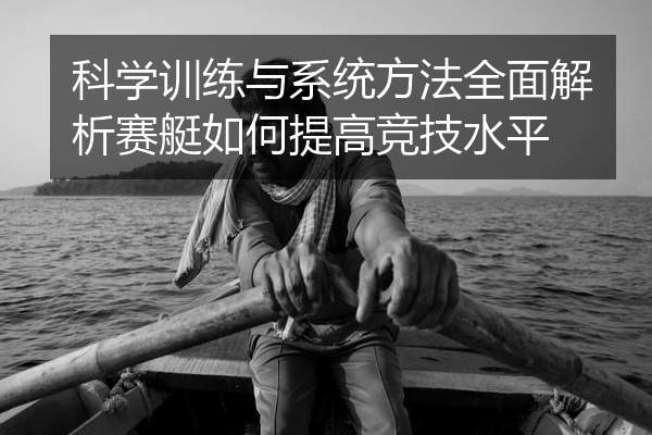 科学训练与系统方法全面解析赛艇如何提高竞技水平