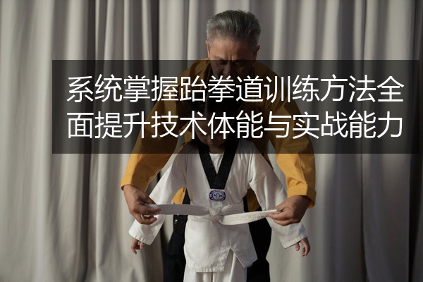 系统掌握跆拳道训练方法全面提升技术体能与实战能力