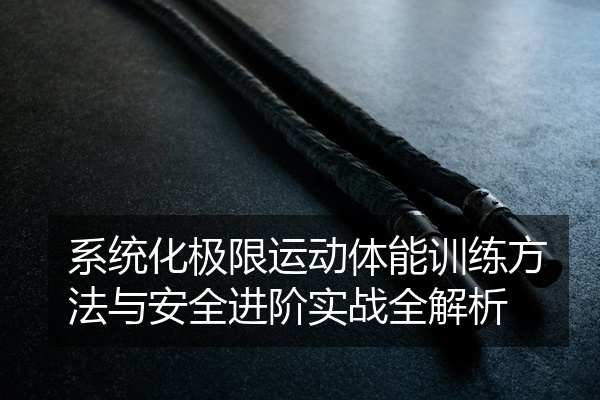 系统化极限运动体能训练方法与安全进阶实战全解析