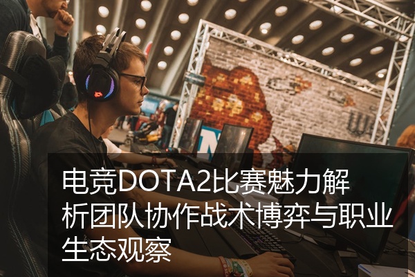 电竞DOTA2比赛魅力解析团队协作战术博弈与职业生态观察