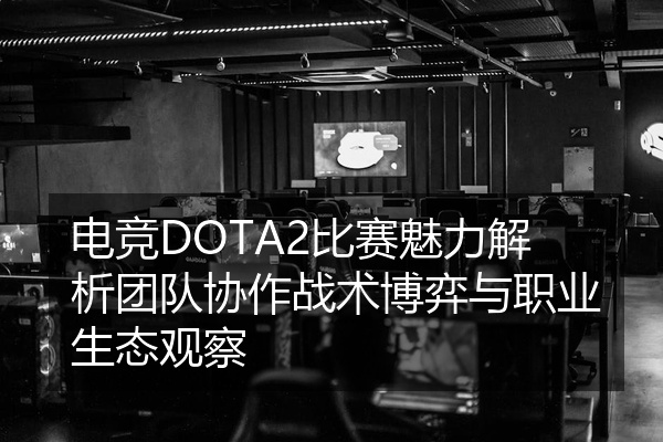 电竞DOTA2比赛魅力解析团队协作战术博弈与职业生态观察