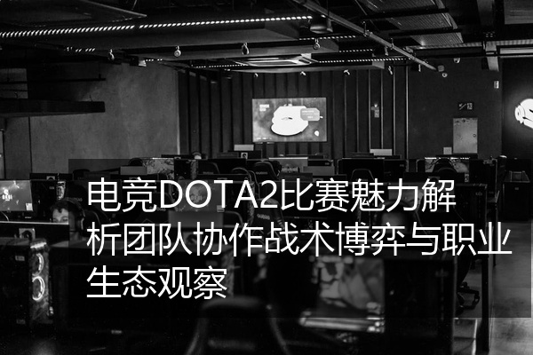 电竞DOTA2比赛魅力解析团队协作战术博弈与职业生态观察
