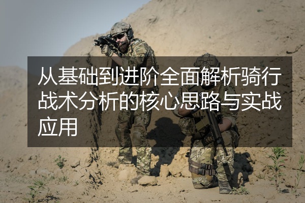 从基础到进阶全面解析骑行战术分析的核心思路与实战应用