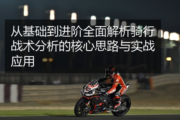 从基础到进阶全面解析骑行战术分析的核心思路与实战应用