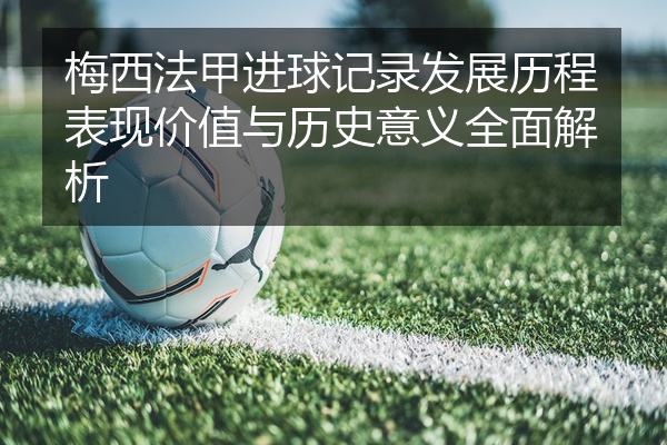 梅西法甲进球记录发展历程表现价值与历史意义全面解析