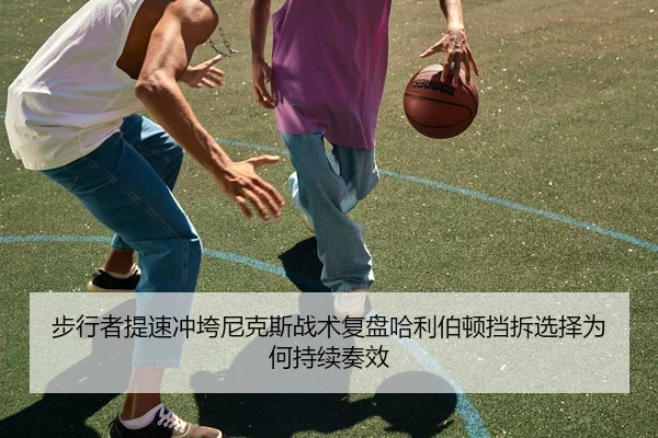步行者提速冲垮尼克斯战术复盘哈利伯顿挡拆选择为何持续奏效