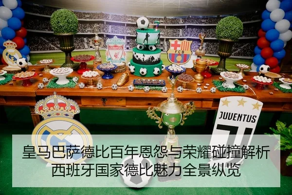 皇马巴萨德比百年恩怨与荣耀碰撞解析西班牙国家德比魅力全景纵览