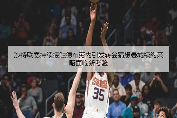 沙特联赛持续接触德布劳内引发转会猜想曼城续约策略面临新考验