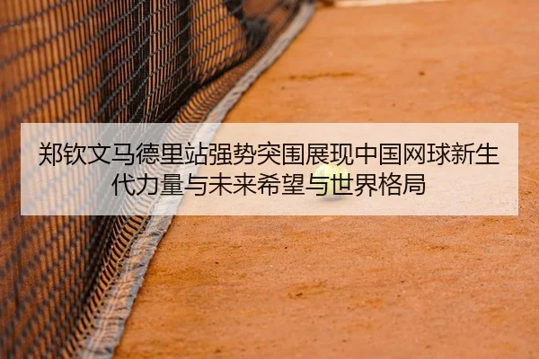郑钦文马德里站强势突围展现中国网球新生代力量与未来希望与世界格局