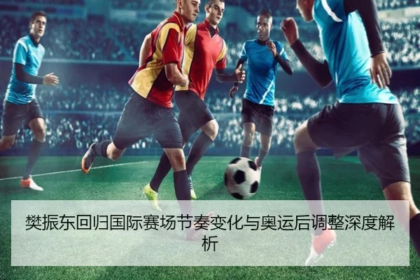 樊振东回归国际赛场节奏变化与奥运后调整深度解析