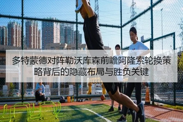 多特蒙德对阵勒沃库森前瞻阿隆索轮换策略背后的隐藏布局与胜负关键